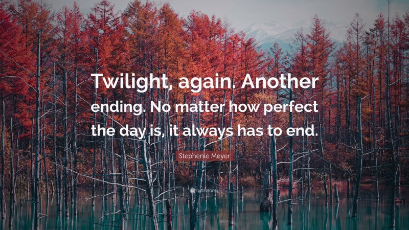 Stephenie Meyer Quote: “Twilight, again. Another ending. No matter how perfect the day is, it always has to end.”