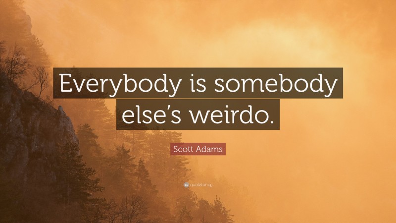 Scott Adams Quote: “Everybody is somebody else’s weirdo.”