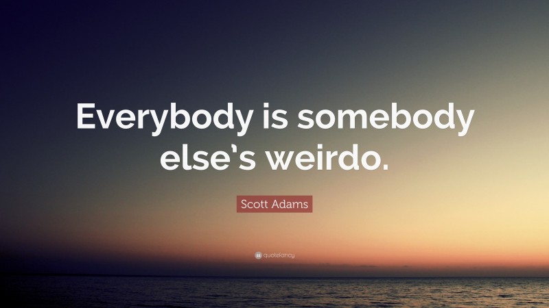 Scott Adams Quote: “Everybody is somebody else’s weirdo.”