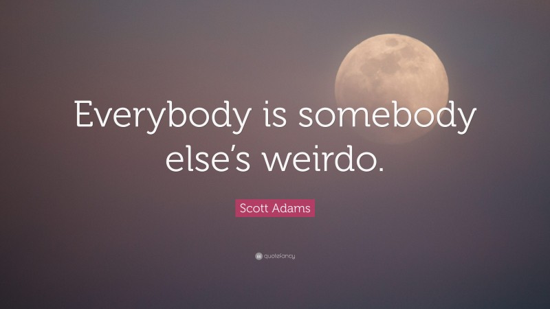 Scott Adams Quote: “Everybody is somebody else’s weirdo.”