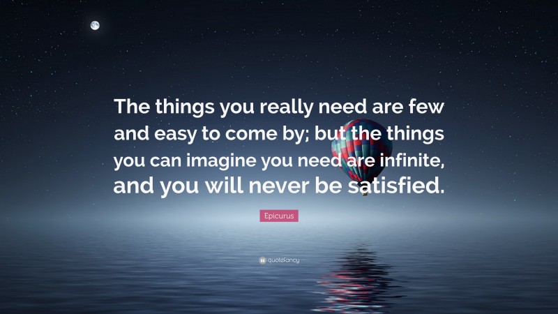 Epicurus Quote: “The things you really need are few and easy to come by; but the things you can imagine you need are infinite, and you will never be satisfied.”