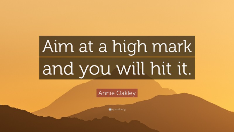Annie Oakley Quote: “Aim at a high mark and you will hit it.”