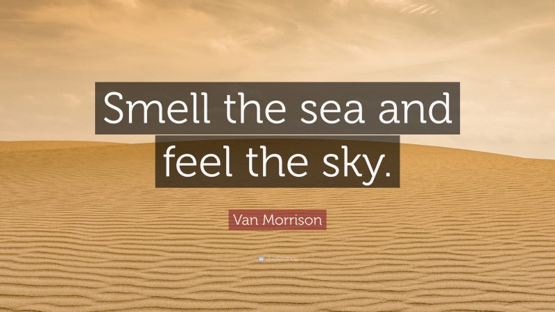 Van Morrison Quote: “Smell the sea and feel the sky.”