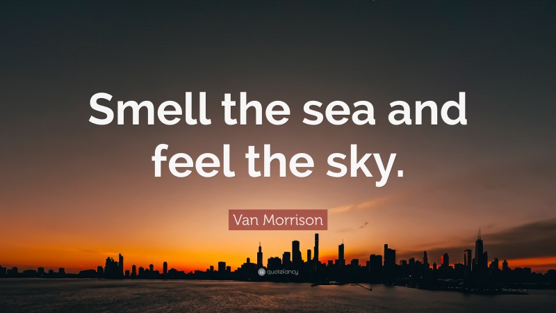 Van Morrison Quote: “Smell the sea and feel the sky.”
