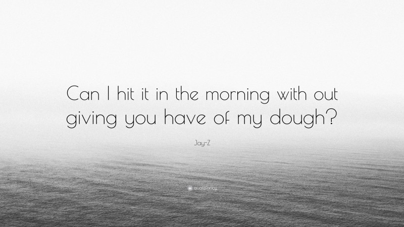 Jay-Z Quote: “Can I hit it in the morning with out giving you have of my dough?”
