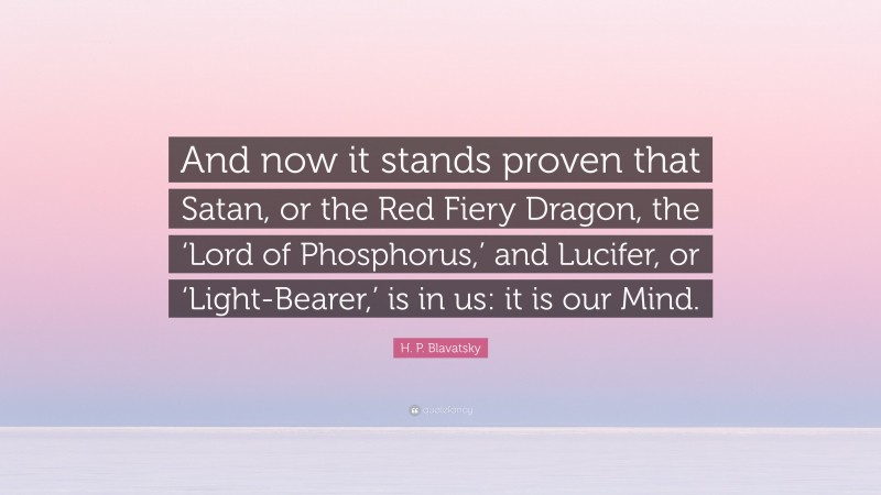H. P. Blavatsky Quote: “And now it stands proven that Satan, or the Red Fiery Dragon, the ‘Lord of Phosphorus,’ and Lucifer, or ‘Light-Bearer,’ is in us: it is our Mind.”