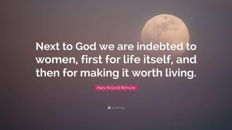 Mary McLeod Bethune Quote: “Next to God we are indebted to women, first for life itself, and then for making it worth living.”