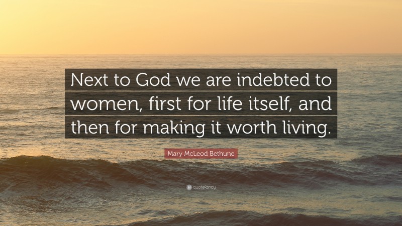 Mary McLeod Bethune Quote: “Next to God we are indebted to women, first for life itself, and then for making it worth living.”