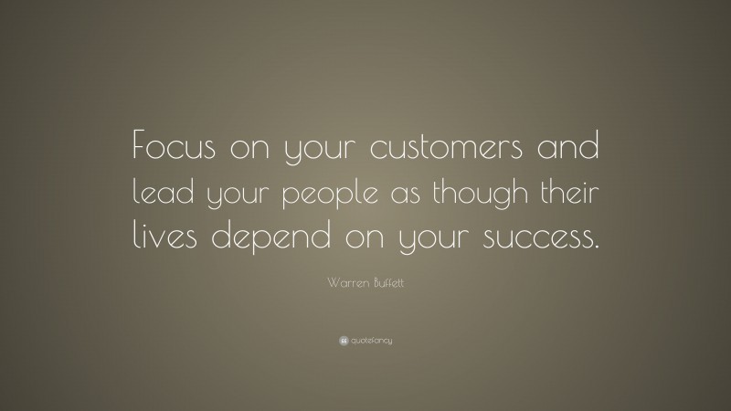 Warren Buffett Quote: “Focus on your customers and lead your people as though their lives depend on your success.”