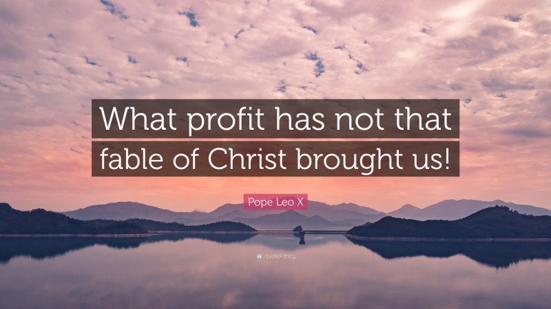 Pope Leo X Quote: “What profit has not that fable of Christ brought us!”