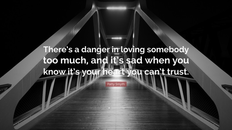Patty Smyth Quote: “There’s a danger in loving somebody too much, and it’s sad when you know it’s your heart you can’t trust.”
