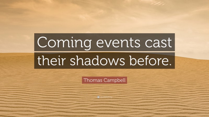 Thomas Campbell Quote: “Coming events cast their shadows before.”