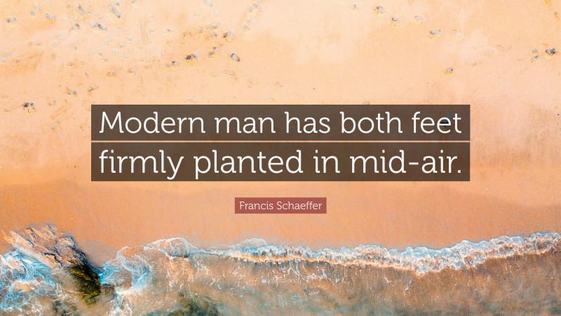 Francis Schaeffer Quote: “Modern man has both feet firmly planted in mid-air.”