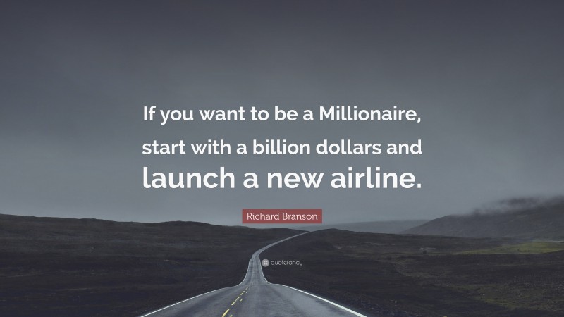 Richard Branson Quote: “If you want to be a Millionaire, start with a billion dollars and launch a new airline.”