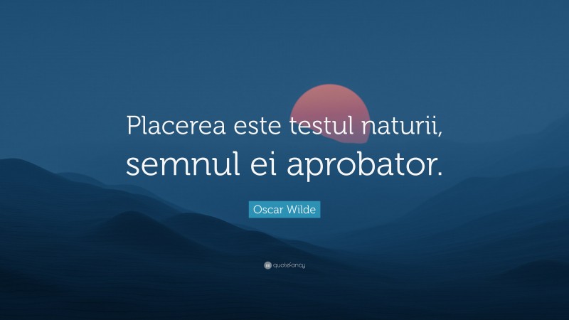 Oscar Wilde Quote: “Placerea este testul naturii, semnul ei aprobator.”