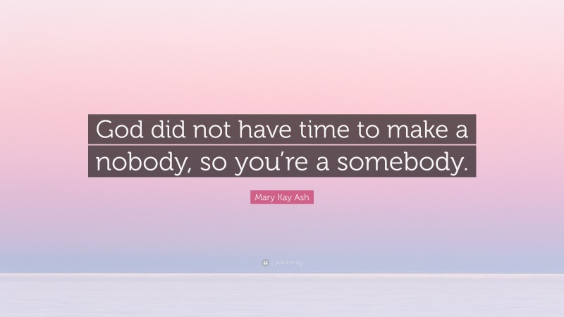 Mary Kay Ash Quote: “God did not have time to make a nobody, so you’re a somebody.”