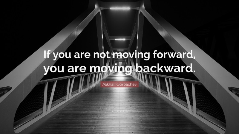 Mikhail Gorbachev Quote: “If you are not moving forward, you are moving backward.”