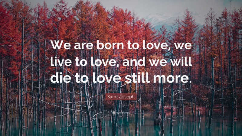 Saint Joseph Quote: “We are born to love, we live to love, and we will die to love still more.”