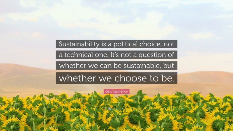 Gary Lawrence Quote: “Sustainability is a political choice, not a technical one. It’s not a question of whether we can be sustainable, but whether we choose to be.”