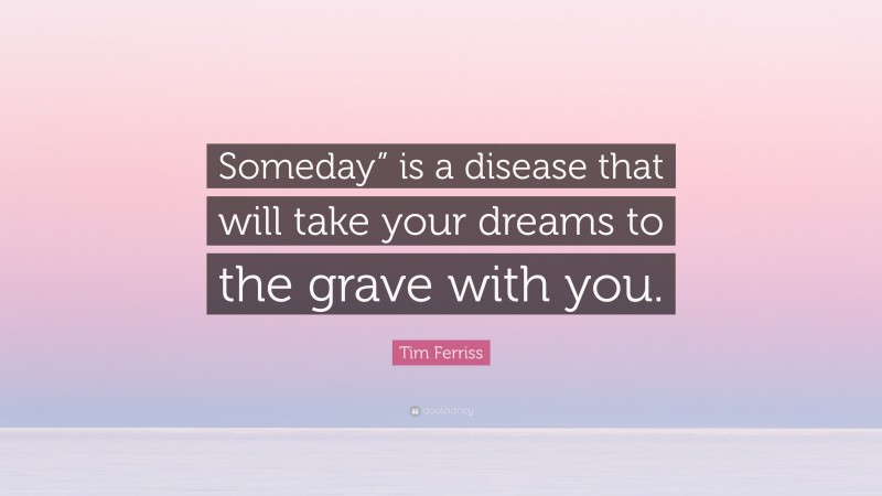 Tim Ferriss Quote: “Someday” is a disease that will take your dreams to the grave with you.”