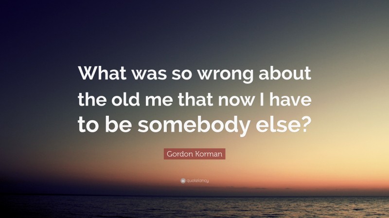 Gordon Korman Quote: “What was so wrong about the old me that now I have to be somebody else?”