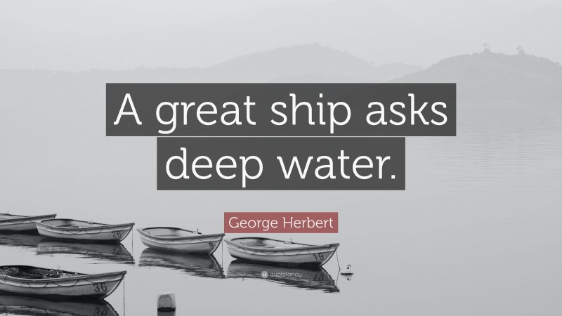 George Herbert Quote: “A great ship asks deep water.”