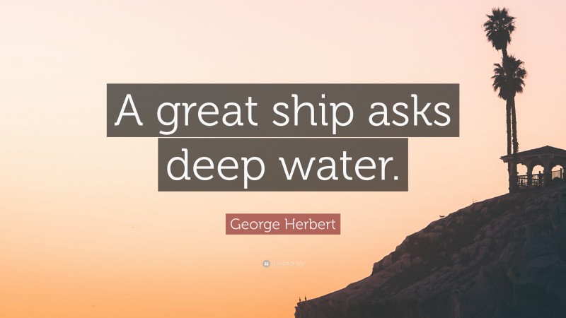 George Herbert Quote: “A great ship asks deep water.”