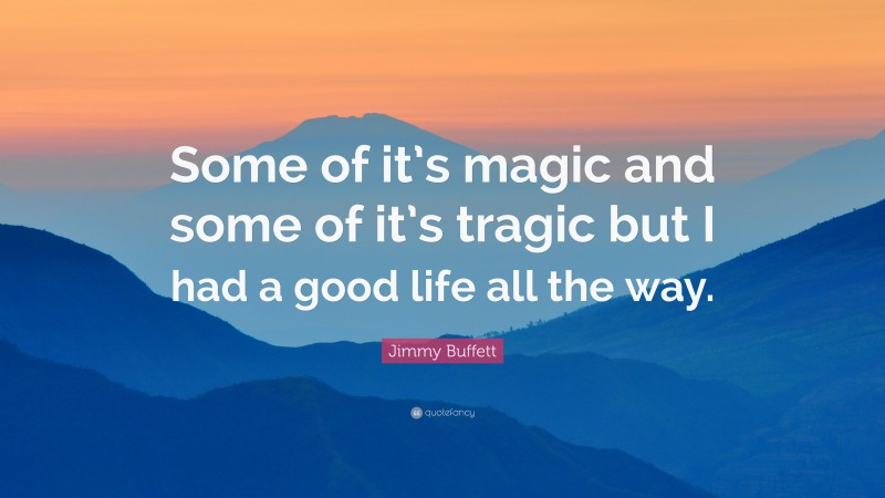 Jimmy Buffett Quote: “Some of it’s magic and some of it’s tragic but I had a good life all the way.”