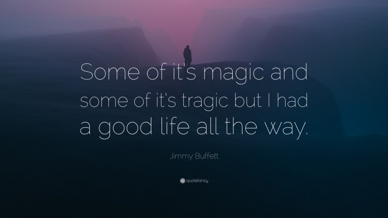 Jimmy Buffett Quote: “Some of it’s magic and some of it’s tragic but I had a good life all the way.”