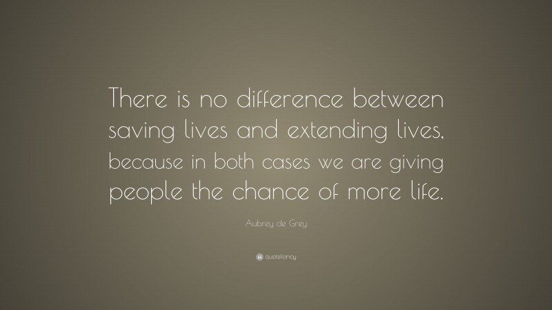 Aubrey de Grey Quote: “There is no difference between saving lives and extending lives, because in both cases we are giving people the chance of more life.”