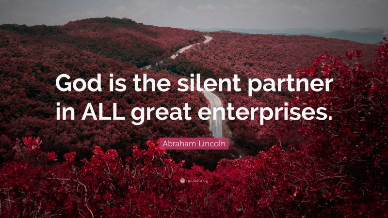Abraham Lincoln Quote: “God is the silent partner in ALL great enterprises.”