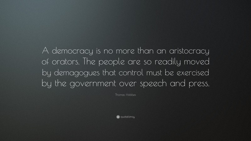 Thomas Hobbes Quote: “A democracy is no more than an aristocracy of orators. The people are so readily moved by demagogues that control must be exercised by the government over speech and press.”
