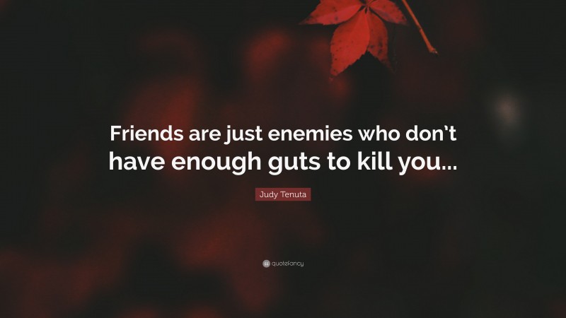 Judy Tenuta Quote: “Friends are just enemies who don’t have enough guts to kill you...”