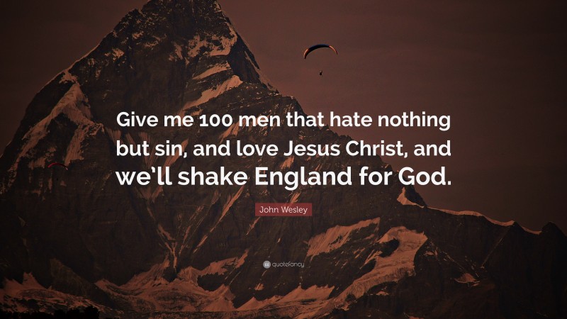 John Wesley Quote: “Give me 100 men that hate nothing but sin, and love Jesus Christ, and we’ll shake England for God.”