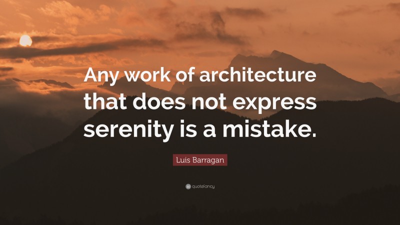 Luis Barragan Quote: “Any work of architecture that does not express serenity is a mistake.”