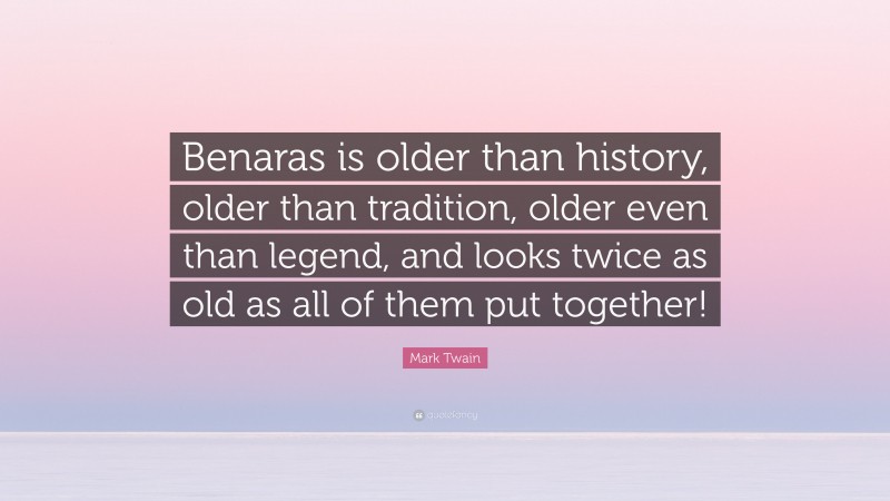 Mark Twain Quote: “Benaras is older than history, older than tradition, older even than legend, and looks twice as old as all of them put together!”