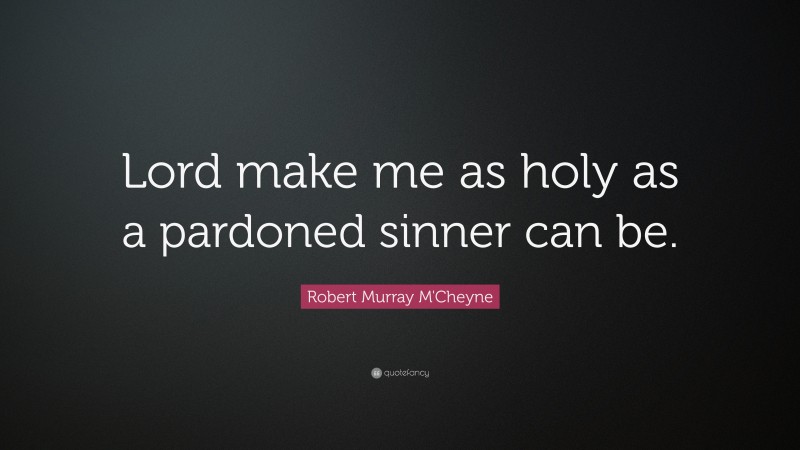 Robert Murray M'Cheyne Quote: “Lord make me as holy as a pardoned sinner can be.”