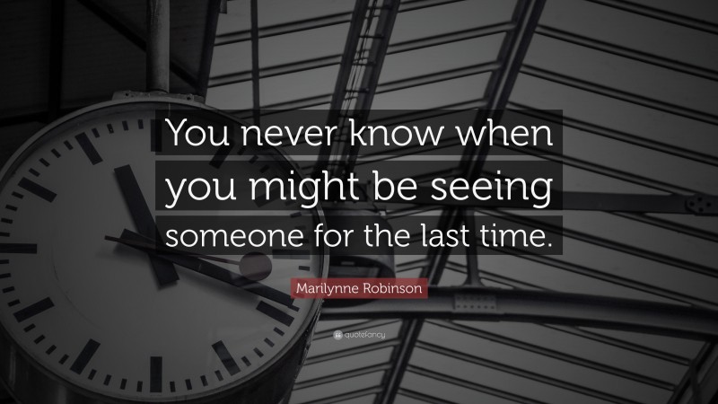 Marilynne Robinson Quote: “You never know when you might be seeing someone for the last time.”