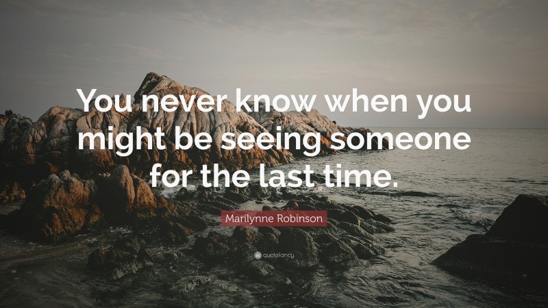 Marilynne Robinson Quote: “You never know when you might be seeing someone for the last time.”