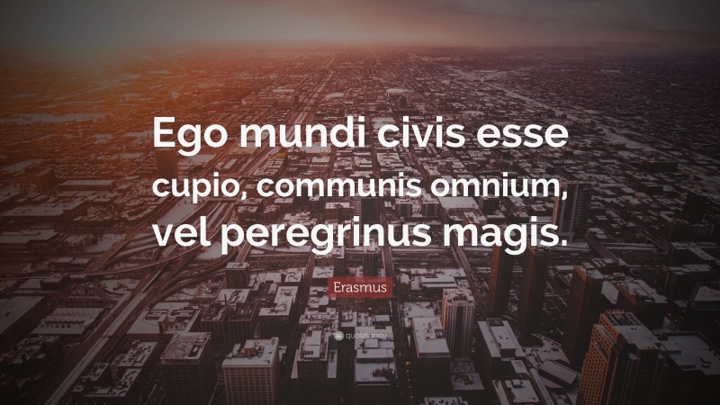 Erasmus Quote: “Ego mundi civis esse cupio, communis omnium, vel peregrinus magis.”