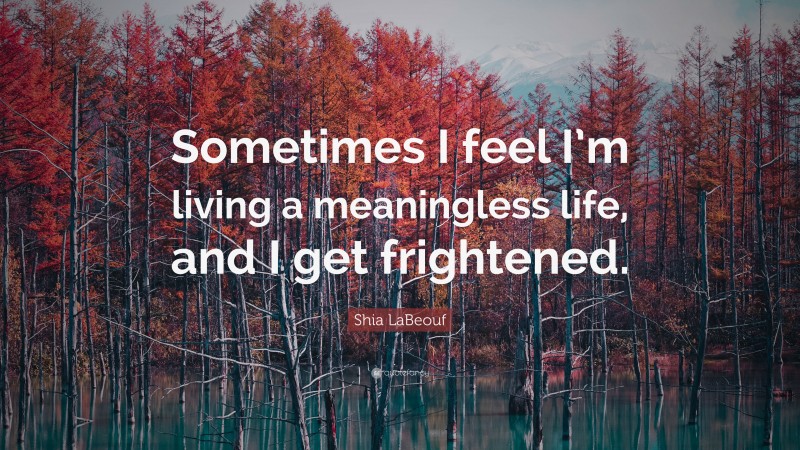Shia LaBeouf Quote: “Sometimes I feel I’m living a meaningless life, and I get frightened.”