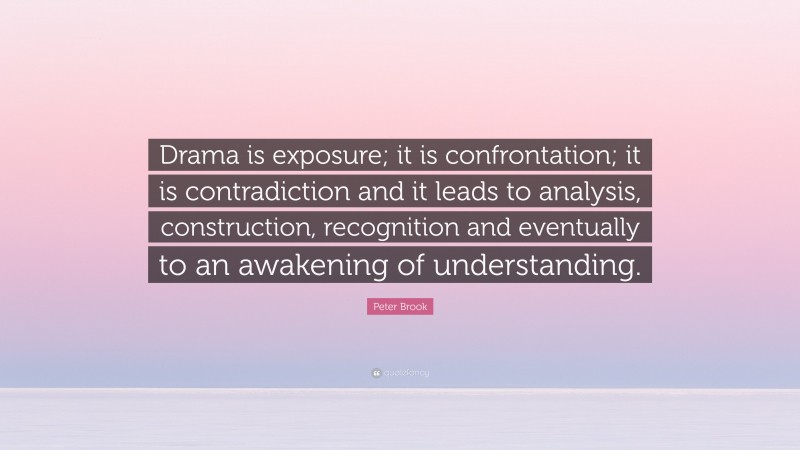 Peter Brook Quote: “Drama is exposure; it is confrontation; it is contradiction and it leads to analysis, construction, recognition and eventually to an awakening of understanding.”