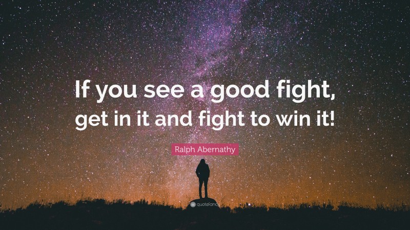 Ralph Abernathy Quote: “If you see a good fight, get in it and fight to win it!”