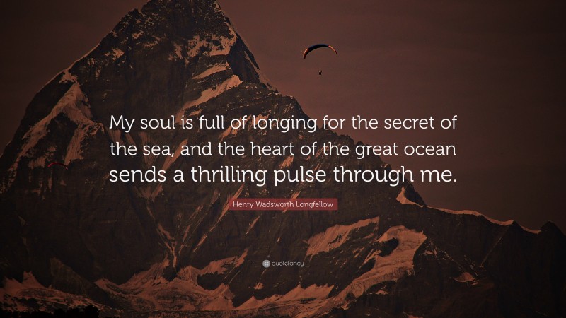 Henry Wadsworth Longfellow Quote: “My soul is full of longing for the secret of the sea, and the heart of the great ocean sends a thrilling pulse through me.”