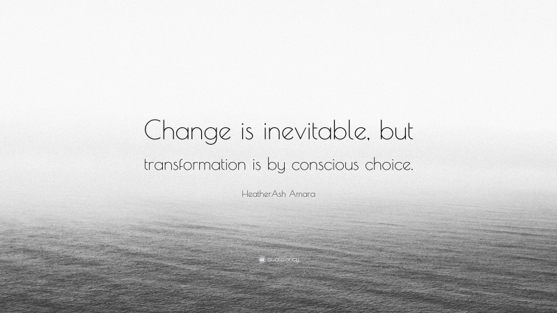 HeatherAsh Amara Quote: “Change is inevitable, but transformation is by conscious choice.”