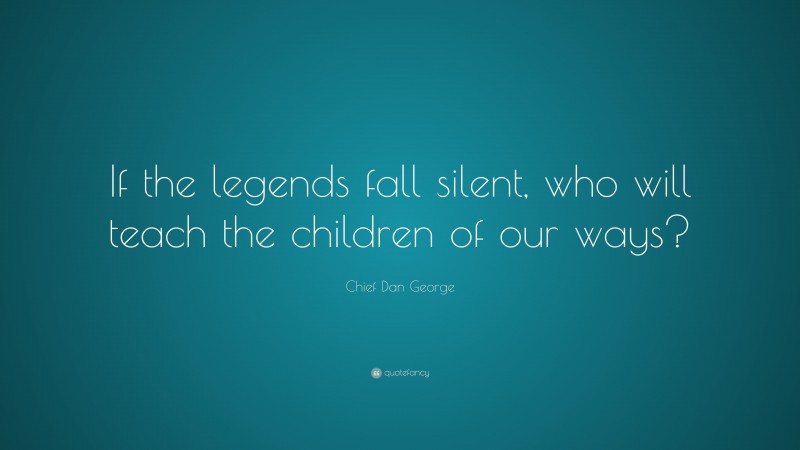 Chief Dan George Quote: “If the legends fall silent, who will teach the children of our ways?”