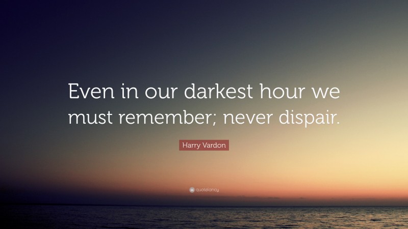 Harry Vardon Quote: “Even in our darkest hour we must remember; never dispair.”