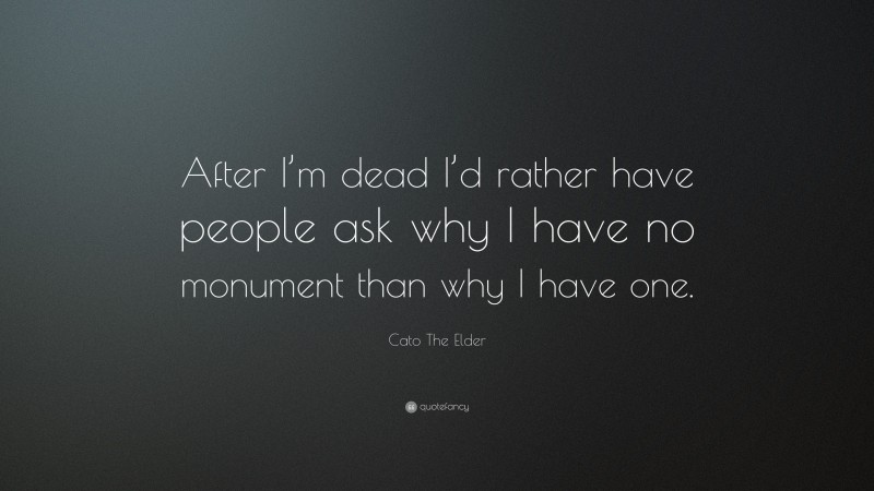 Cato The Elder Quote: “After I’m dead I’d rather have people ask why I have no monument than why I have one.”