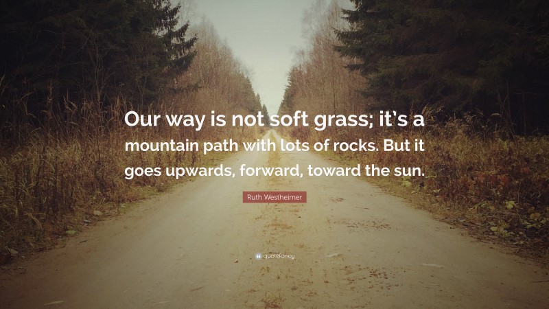 Ruth Westheimer Quote: “Our way is not soft grass; it’s a mountain path with lots of rocks. But it goes upwards, forward, toward the sun.”