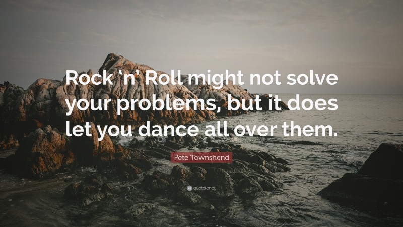 Pete Townshend Quote: “Rock ‘n’ Roll might not solve your problems, but it does let you dance all over them.”